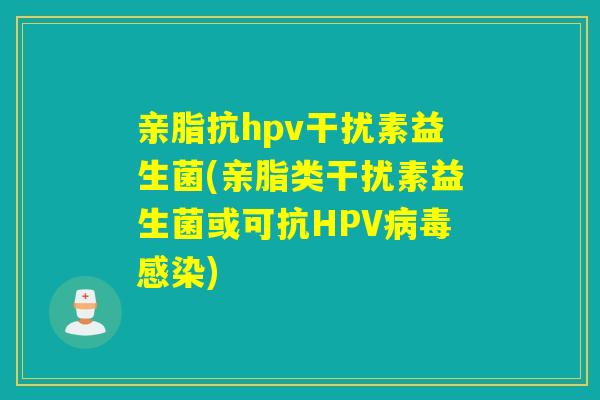 亲脂抗hpv干扰素益生菌(亲脂类干扰素益生菌或可抗HPV)