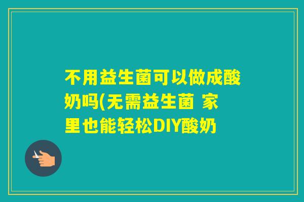 不用益生菌可以做成酸奶吗(无需益生菌 家里也能轻松DIY酸奶