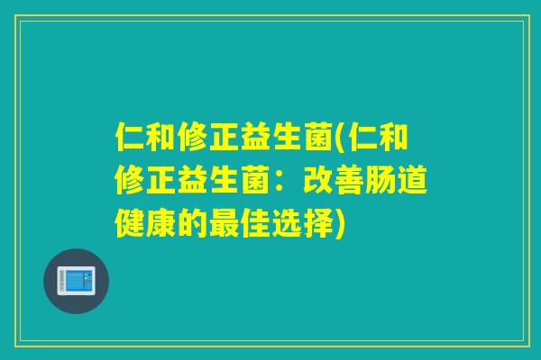 仁和修正益生菌(仁和修正益生菌：改善肠道健康的佳选择)