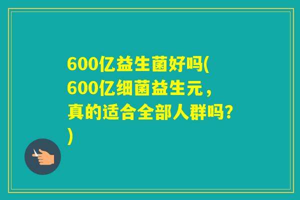 600亿益生菌好吗(600亿益生元，真的适合全部人群吗？)