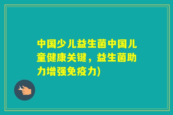 中国少儿益生菌中国儿童健康关键，益生菌助力增强力)