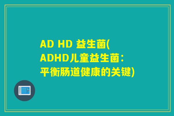 AD HD 益生菌(ADHD儿童益生菌：平衡肠道健康的关键)