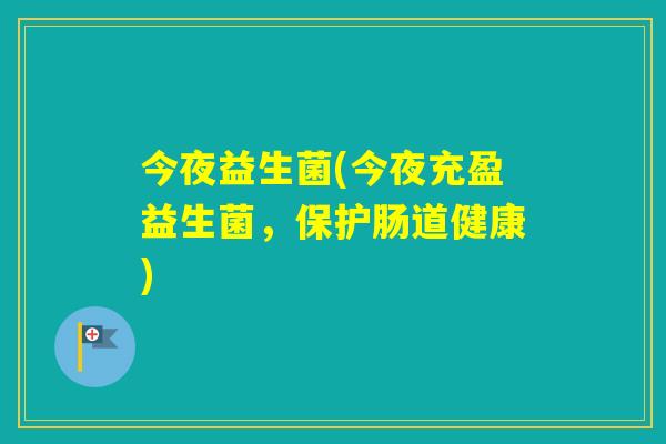 今夜益生菌(今夜充盈益生菌,保护肠道健康) 今夜益生菌(今夜充盈益生菌,保护肠道健康)