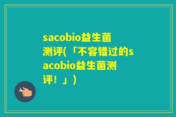 sacobio益生菌测评(「不容错过的sacobio益生菌测评！」)
