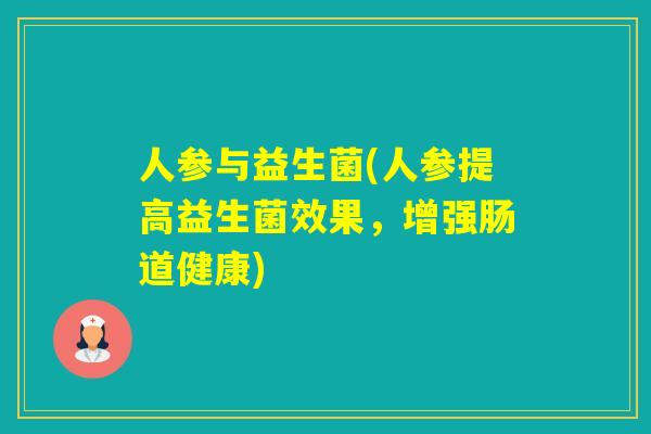 人参与益生菌(人参提高益生菌效果，增强肠道健康)