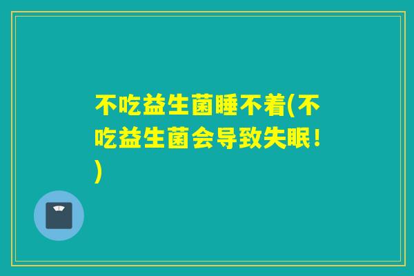 不吃益生菌睡不着(不吃益生菌会导致！)