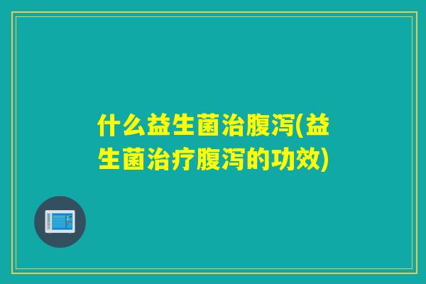 什么益生菌(益生菌的功效)