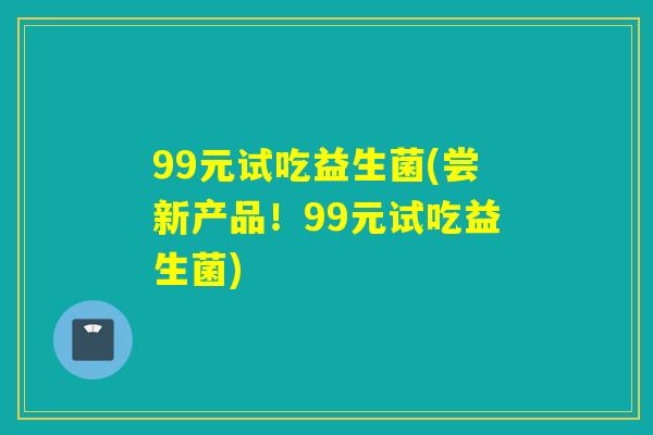 99元试吃益生菌(尝新产品！99元试吃益生菌)