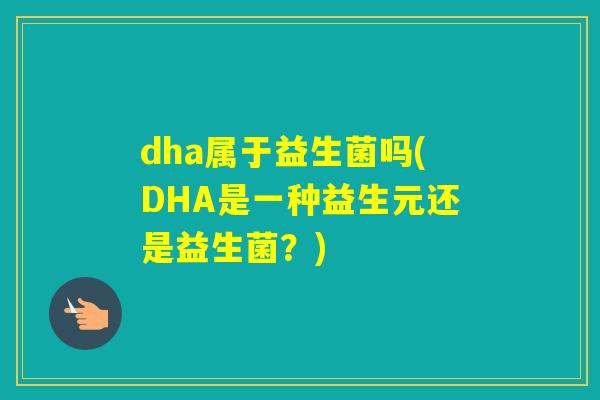 dha属于益生菌吗(DHA是一种益生元还是益生菌?) dha属于益生菌吗(DHA是一种益生元还是益生菌?)