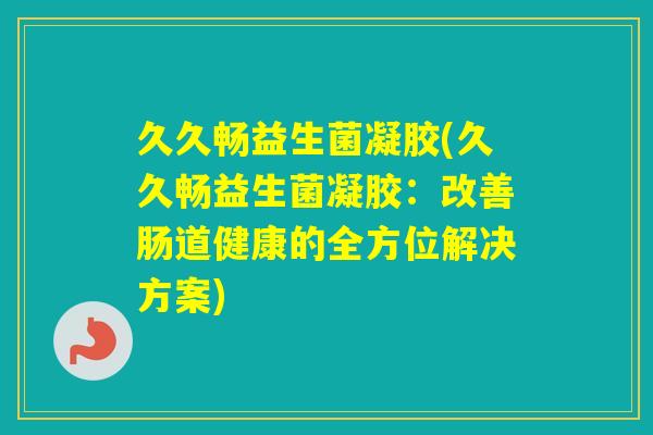 久久畅益生菌凝胶(久久畅益生菌凝胶:改善肠道健康的全方位解决方案) 久久畅益生菌凝胶(久久畅益生菌凝胶:改善肠道健康的全方位解决方案)