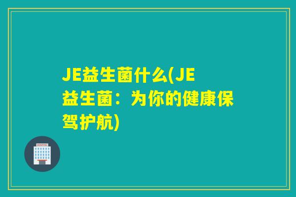 JE益生菌什么(JE益生菌:为你的健康保驾护航) JE益生菌什么(JE益生菌:为你的健康保驾护航)