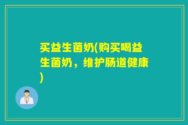 买益生菌奶(购买喝益生菌奶,维护肠道健康) 买益生菌奶(购买喝益生菌奶,维护肠道健康)