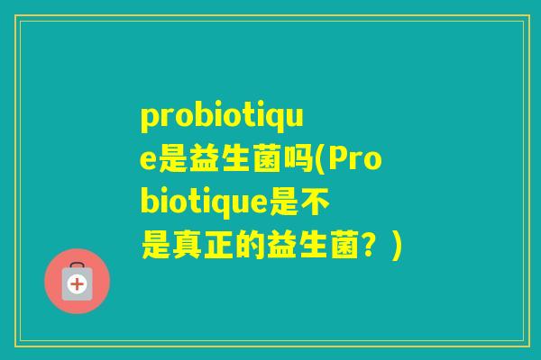 probiotique是益生菌吗(Probiotique是不是真正的益生菌？)