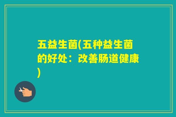 五益生菌(五种益生菌的好处:改善肠道健康) 五益生菌(五种益生菌的好处:改善肠道健康)
