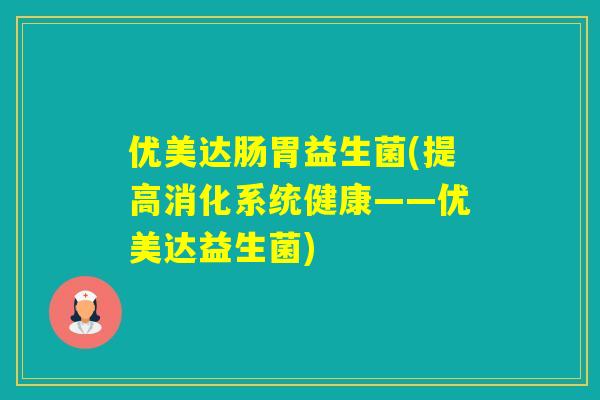 优美达肠胃益生菌(提高消化系统健康——优美达益生菌)