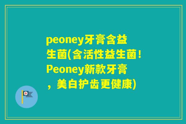 peoney牙膏含益生菌(含活性益生菌!Peoney新款牙膏,美白护齿更健康) peoney牙膏含益生菌(含活性益生菌!Peoney新款牙膏,美白护齿更健康)