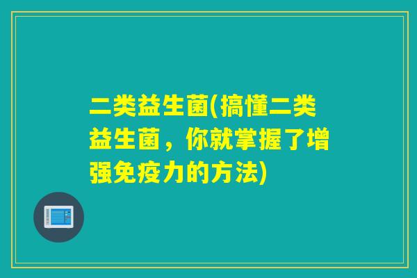二类益生菌(搞懂二类益生菌，你就掌握了增强力的方法)