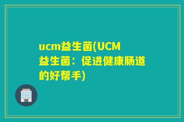 ucm益生菌(UCM益生菌：促进健康肠道的好帮手)