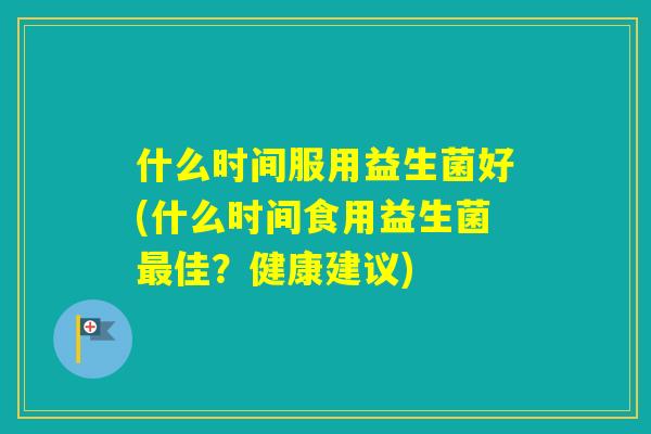 什么时间服用益生菌好(什么时间食用益生菌佳？健康建议)