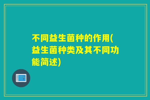 不同益生菌种的作用(益生菌种类及其不同功能简述)