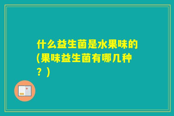 什么益生菌是水果味的(果味益生菌有哪几种？)