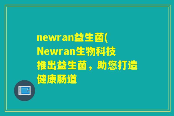 newran益生菌(Newran生物科技推出益生菌,助您打造健康肠道 newran益生菌(Newran生物科技推出益生菌,助您打造健康肠道