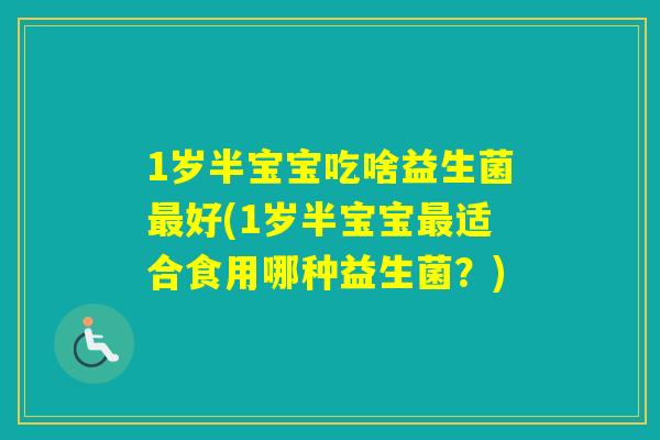 1岁半宝宝吃啥益生菌好(1岁半宝宝适合食用哪种益生菌？)
