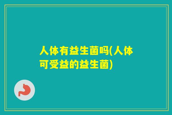 人体有益生菌吗(人体可受益的益生菌)