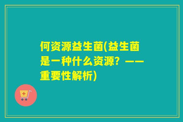 何资源益生菌(益生菌是一种什么资源？——重要性解析)