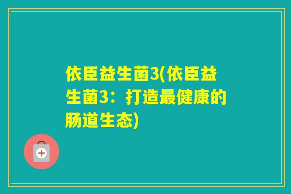依臣益生菌3(依臣益生菌3：打造健康的肠道生态)