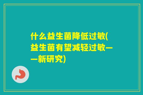 什么益生菌降低(益生菌有望减轻——新研究)
