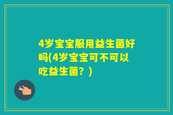 4岁宝宝服用益生菌好吗(4岁宝宝可不可以吃益生菌？)