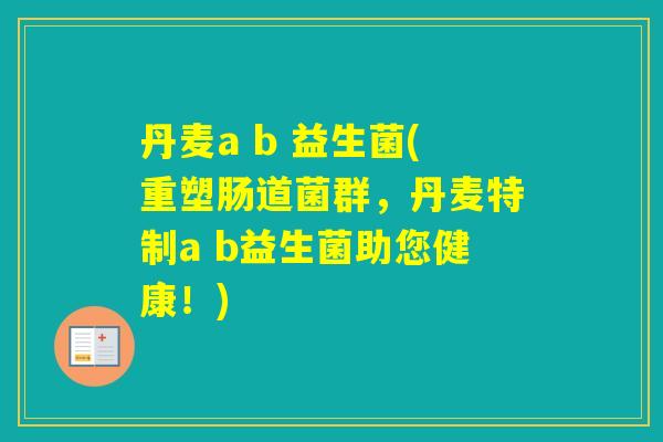 丹麦a b 益生菌(重塑肠道菌群，丹麦特制a b益生菌助您健康！)