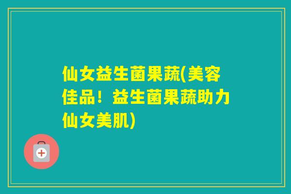 仙女益生菌果蔬(美容佳品！益生菌果蔬助力仙女美肌)