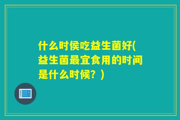 什么时侯吃益生菌好(益生菌宜食用的时间是什么时候？)