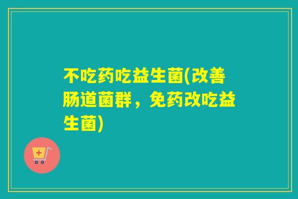不吃药吃益生菌(改善肠道菌群，免药改吃益生菌)