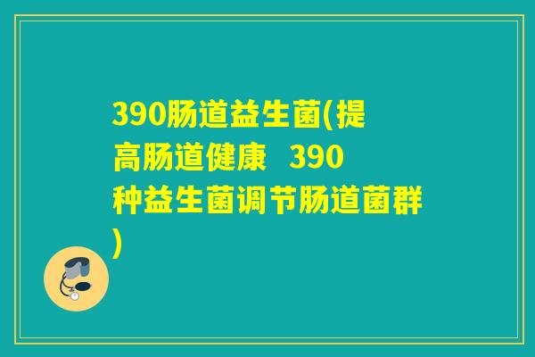 390肠道益生菌(提高肠道健康  390种益生菌调节肠道菌群)