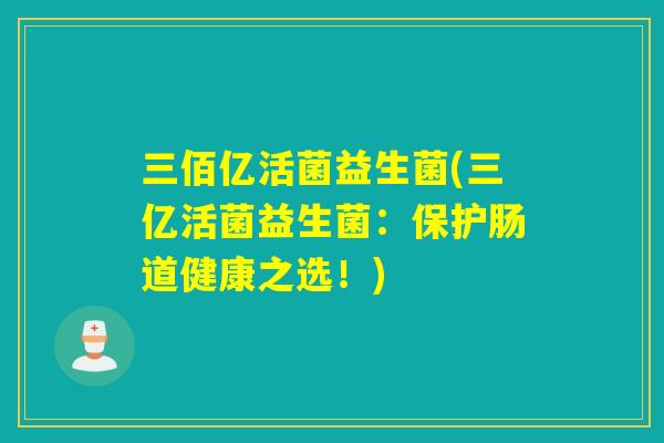 三佰亿活菌益生菌(三亿活菌益生菌：保护肠道健康之选！)