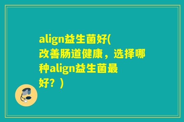 align益生菌好(改善肠道健康，选择哪种align益生菌好？)