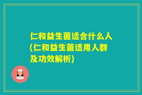 仁和益生菌适合什么人(仁和益生菌适用人群及功效解析)