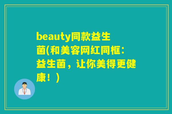 beauty同款益生菌(和美容网红同框：益生菌，让你美得更健康！)