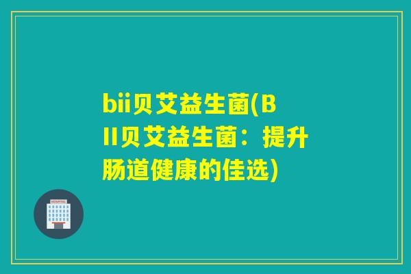 bii贝艾益生菌(BII贝艾益生菌:提升肠道健康的佳选) bii贝艾益生菌(BII贝艾益生菌:提升肠道健康的佳选)