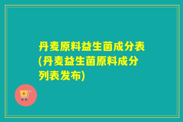丹麦原料益生菌成分表(丹麦益生菌原料成分列表发布)