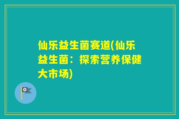 仙乐益生菌赛道(仙乐益生菌：探索营养保健大市场)