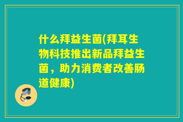 什么拜益生菌(拜耳生物科技推出新品拜益生菌，助力消费者改善肠道健康)