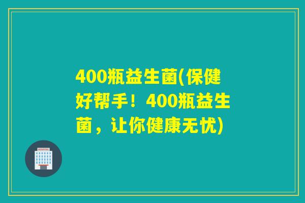 400瓶益生菌(保健好帮手！400瓶益生菌，让你健康无忧)