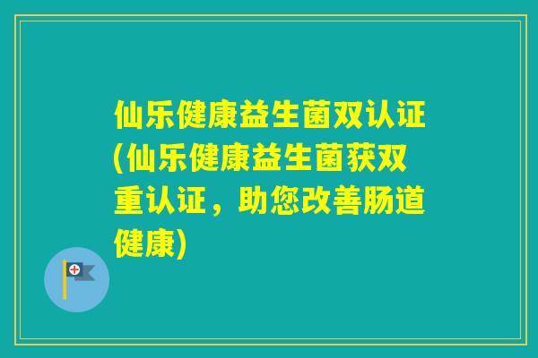 仙乐健康益生菌双认证(仙乐健康益生菌获双重认证，助您改善肠道健康)