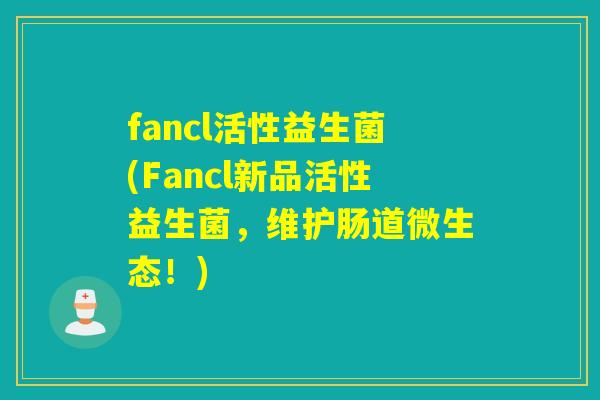 fancl活性益生菌(Fancl新品活性益生菌，维护肠道微生态！)