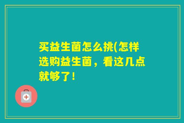 买益生菌怎么挑(怎样选购益生菌,看这几点就够了! 买益生菌怎么挑(怎样选购益生菌,看这几点就够了!