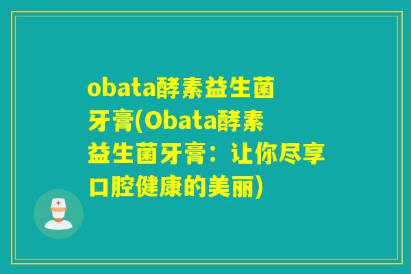 obata酵素益生菌牙膏(Obata酵素益生菌牙膏：让你尽享口腔健康的美丽)